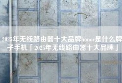 2025年无线路由器十大品牌honor是什么牌子手机「2025年无线路由器十大品牌」