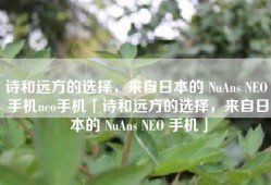 诗和远方的选择，来自日本的 NuAns NEO 手机neo手机「诗和远方的选择，来自日本的 NuAns NEO 手机」